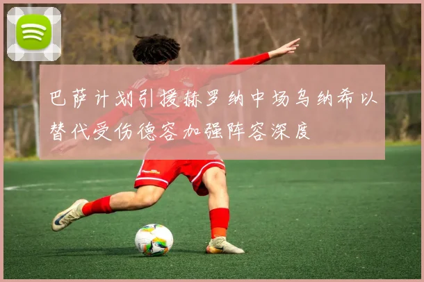 巴萨计划引援赫罗纳中场乌纳希以替代受伤德容加强阵容深度