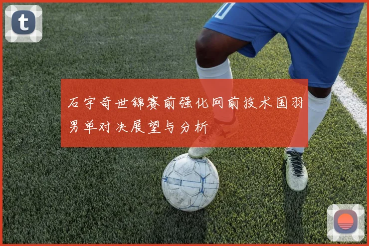 石宇奇世锦赛前强化网前技术国羽男单对决展望与分析