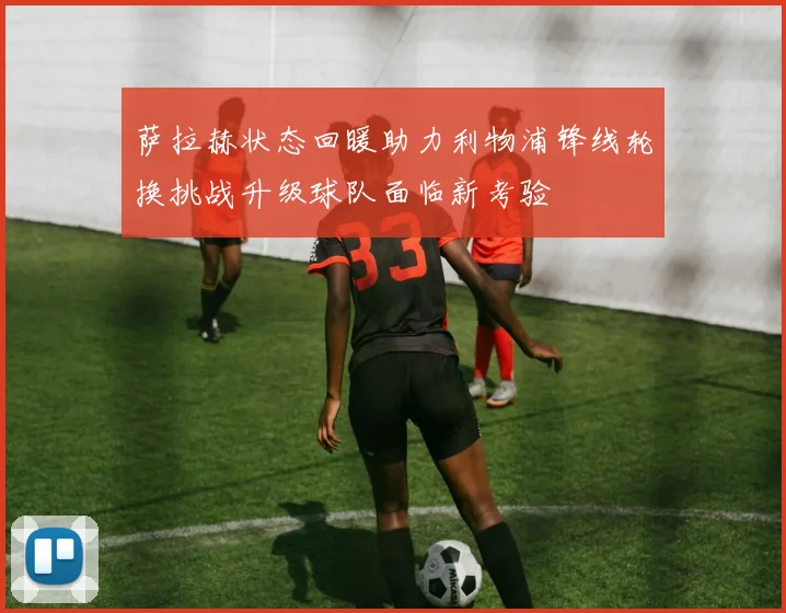萨拉赫状态回暖助力利物浦锋线轮换挑战升级球队面临新考验