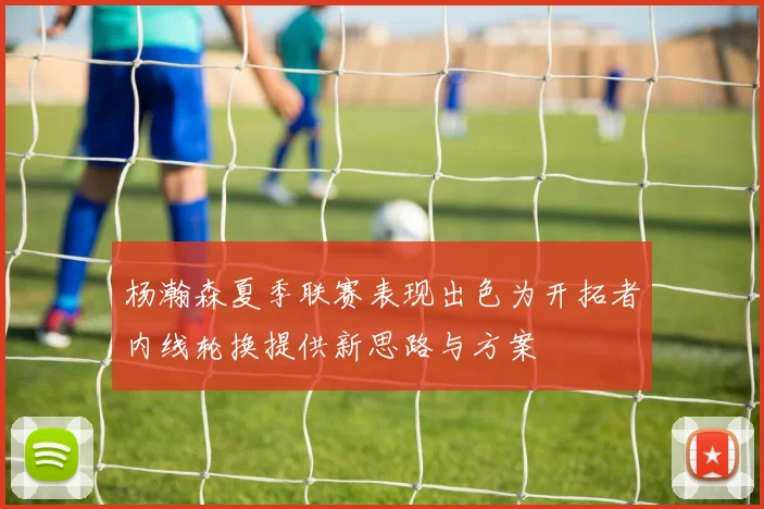 杨瀚森夏季联赛表现出色为开拓者内线轮换提供新思路与方案