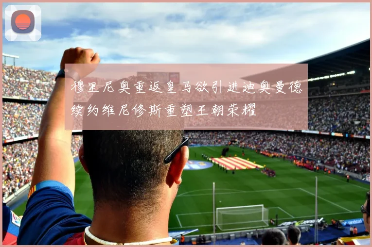 穆里尼奥重返皇马欲引进迪奥曼德续约维尼修斯重塑王朝荣耀