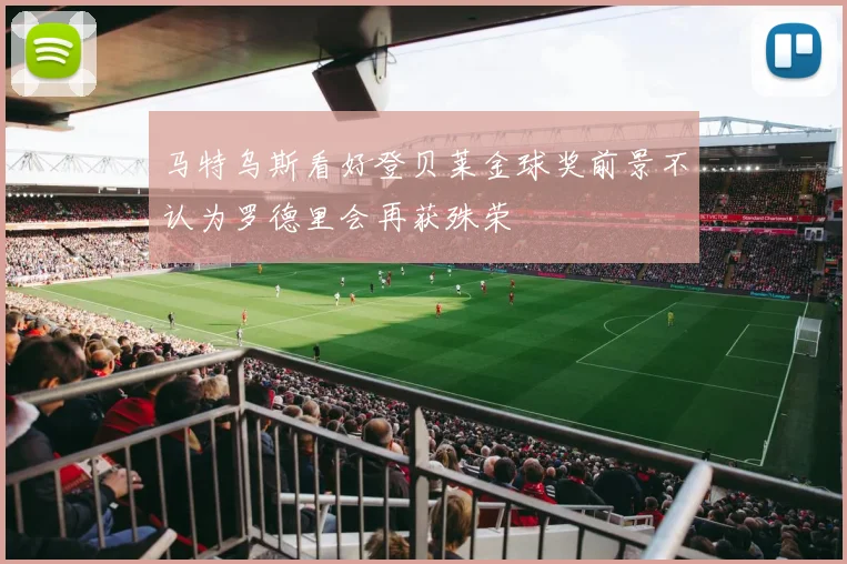 马特乌斯看好登贝莱金球奖前景不认为罗德里会再获殊荣